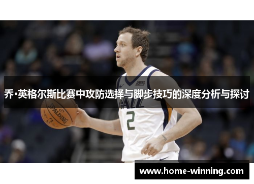 乔·英格尔斯比赛中攻防选择与脚步技巧的深度分析与探讨