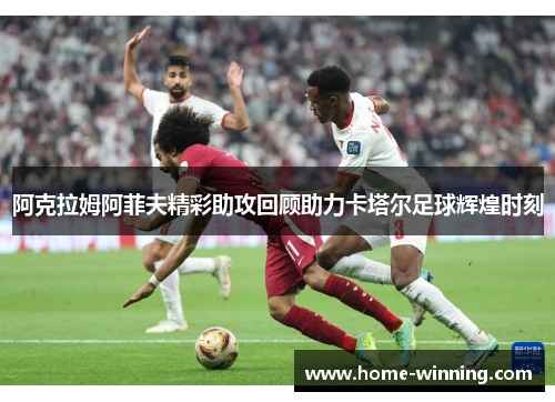 阿克拉姆阿菲夫精彩助攻回顾助力卡塔尔足球辉煌时刻
