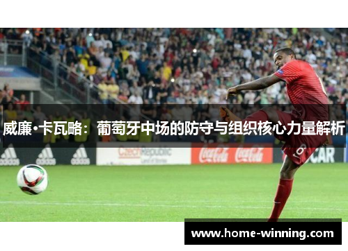 威廉·卡瓦略：葡萄牙中场的防守与组织核心力量解析