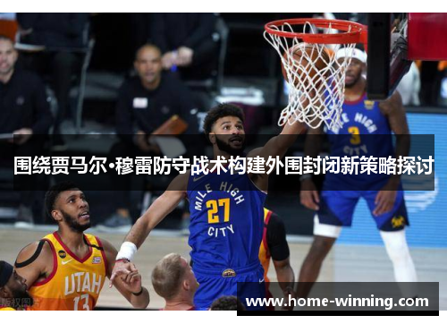围绕贾马尔·穆雷防守战术构建外围封闭新策略探讨