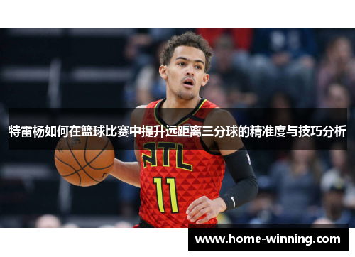 特雷杨如何在篮球比赛中提升远距离三分球的精准度与技巧分析