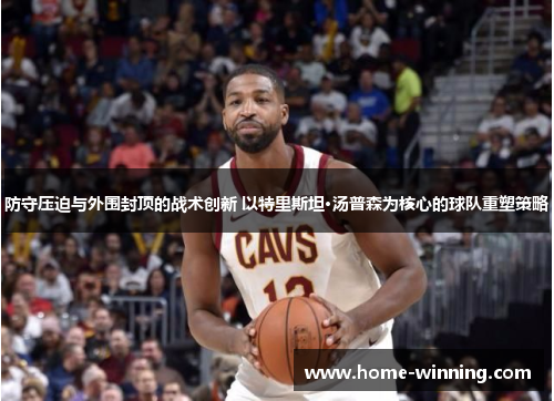 防守压迫与外围封顶的战术创新 以特里斯坦·汤普森为核心的球队重塑策略