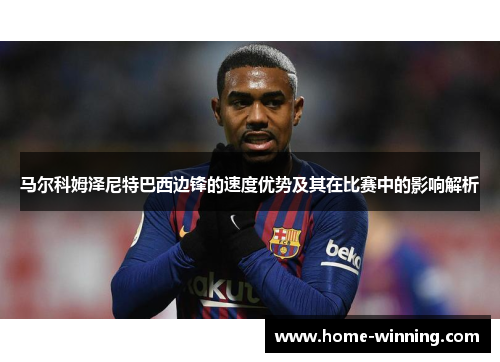 马尔科姆泽尼特巴西边锋的速度优势及其在比赛中的影响解析
