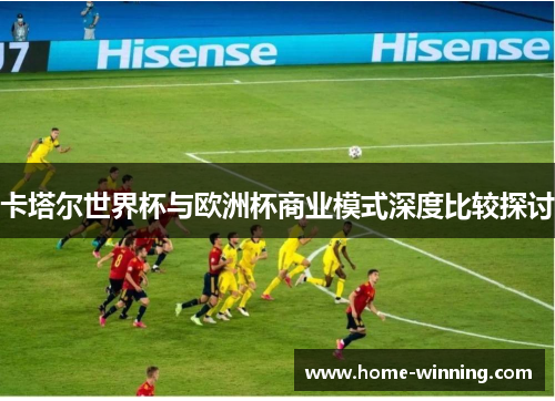 卡塔尔世界杯与欧洲杯商业模式深度比较探讨