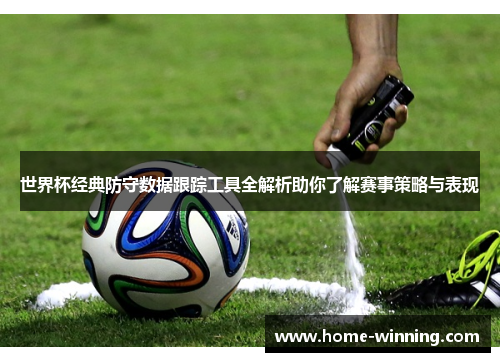 世界杯经典防守数据跟踪工具全解析助你了解赛事策略与表现