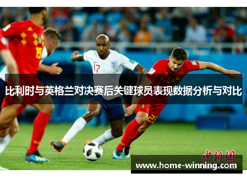 比利时与英格兰对决赛后关键球员表现数据分析与对比