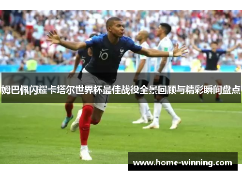 姆巴佩闪耀卡塔尔世界杯最佳战役全景回顾与精彩瞬间盘点