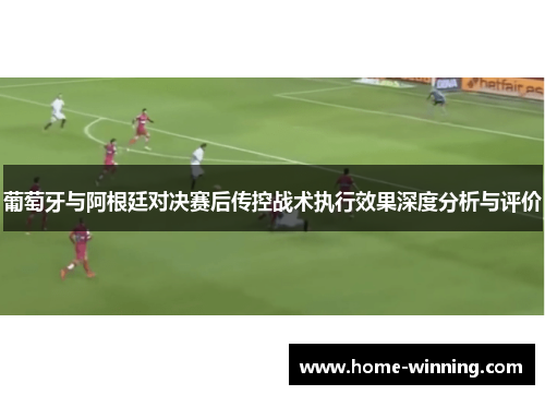 葡萄牙与阿根廷对决赛后传控战术执行效果深度分析与评价