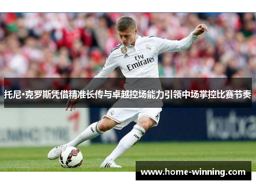 托尼·克罗斯凭借精准长传与卓越控场能力引领中场掌控比赛节奏