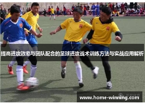 提高进攻效率与团队配合的足球进攻战术训练方法与实战应用解析