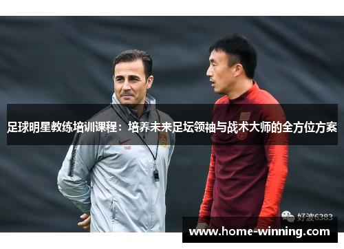 足球明星教练培训课程：培养未来足坛领袖与战术大师的全方位方案