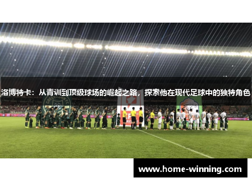 洛博特卡：从青训到顶级球场的崛起之路，探索他在现代足球中的独特角色