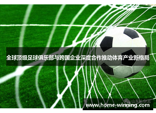 全球顶级足球俱乐部与跨国企业深度合作推动体育产业新格局