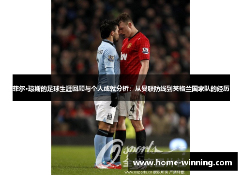 菲尔·琼斯的足球生涯回顾与个人成就分析：从曼联防线到英格兰国家队的经历