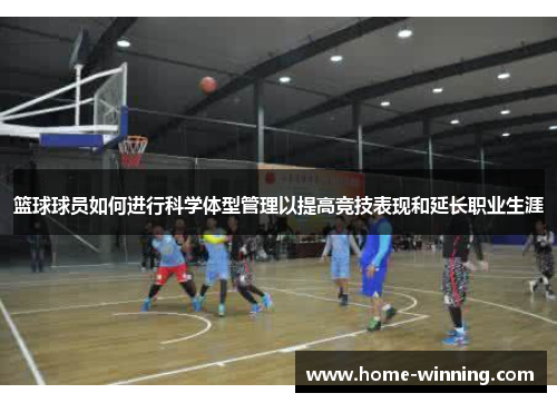 篮球球员如何进行科学体型管理以提高竞技表现和延长职业生涯