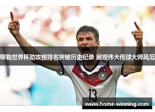 穆勒世界杯助攻榜排名突破历史纪录 展现伟大传球大师风范