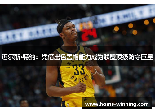 迈尔斯·特纳：凭借出色盖帽能力成为联盟顶级防守巨星