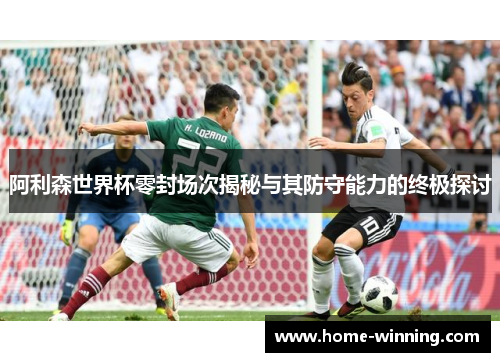 阿利森世界杯零封场次揭秘与其防守能力的终极探讨