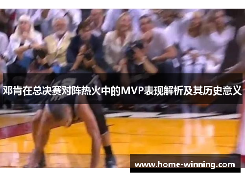 邓肯在总决赛对阵热火中的MVP表现解析及其历史意义