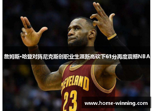 詹姆斯·哈登对阵尼克斯创职业生涯新高砍下61分再度震撼NBA