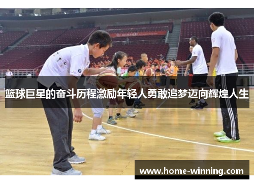 篮球巨星的奋斗历程激励年轻人勇敢追梦迈向辉煌人生
