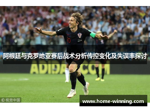 阿根廷与克罗地亚赛后战术分析传控变化及失误率探讨