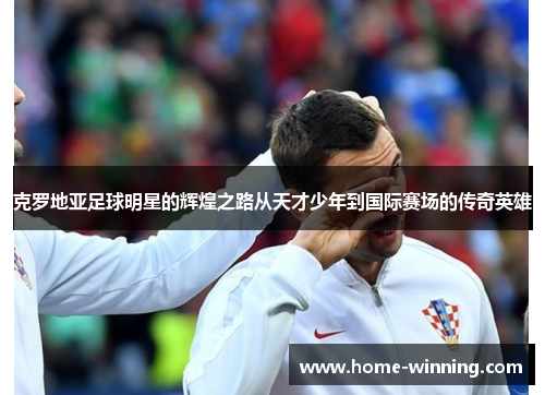 克罗地亚足球明星的辉煌之路从天才少年到国际赛场的传奇英雄