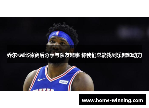 乔尔·恩比德赛后分享与队友趣事 称我们总能找到乐趣和动力