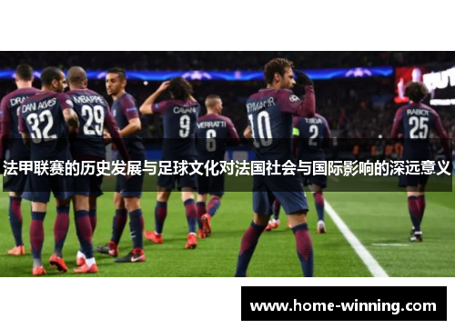 法甲联赛的历史发展与足球文化对法国社会与国际影响的深远意义