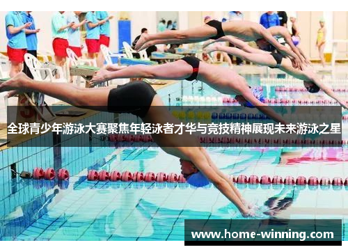 全球青少年游泳大赛聚焦年轻泳者才华与竞技精神展现未来游泳之星