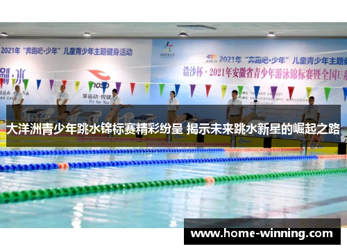 大洋洲青少年跳水锦标赛精彩纷呈 揭示未来跳水新星的崛起之路
