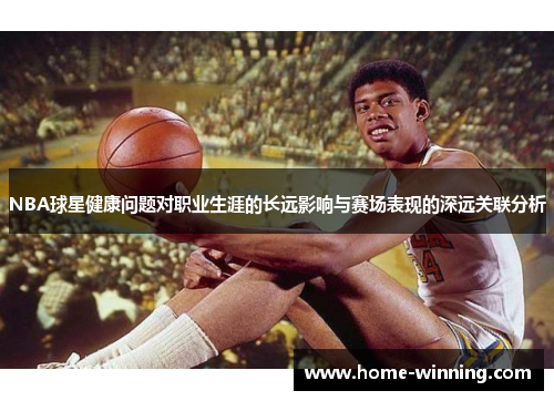 NBA球星健康问题对职业生涯的长远影响与赛场表现的深远关联分析