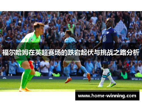 福尔哈姆在英超赛场的跌宕起伏与挑战之路分析