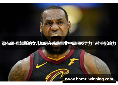 勒布朗·詹姆斯的女儿如何在慈善事业中展现领导力与社会影响力