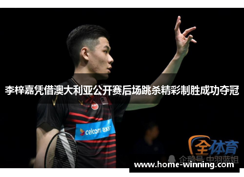 李梓嘉凭借澳大利亚公开赛后场跳杀精彩制胜成功夺冠