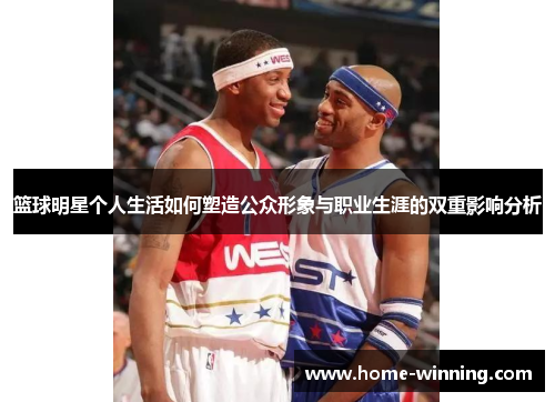 篮球明星个人生活如何塑造公众形象与职业生涯的双重影响分析