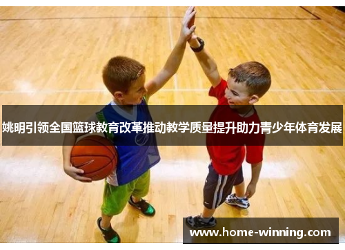姚明引领全国篮球教育改革推动教学质量提升助力青少年体育发展