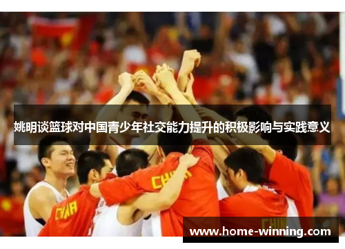 姚明谈篮球对中国青少年社交能力提升的积极影响与实践意义