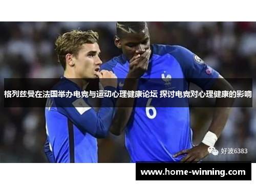 格列兹曼在法国举办电竞与运动心理健康论坛 探讨电竞对心理健康的影响
