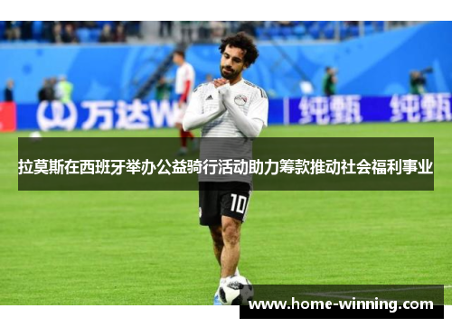 拉莫斯在西班牙举办公益骑行活动助力筹款推动社会福利事业