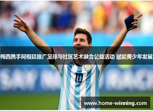 梅西携手阿根廷推广足球与社区艺术融合公益活动 赋能青少年发展