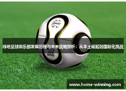 绿地足球俱乐部发展历程与未来战略探析：从本土崛起到国际化挑战