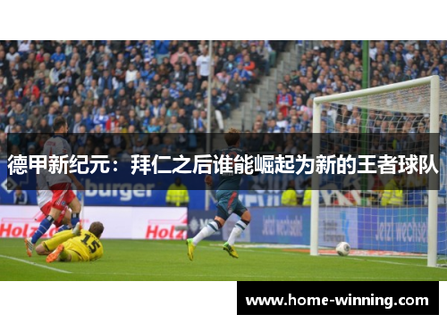 德甲新纪元：拜仁之后谁能崛起为新的王者球队