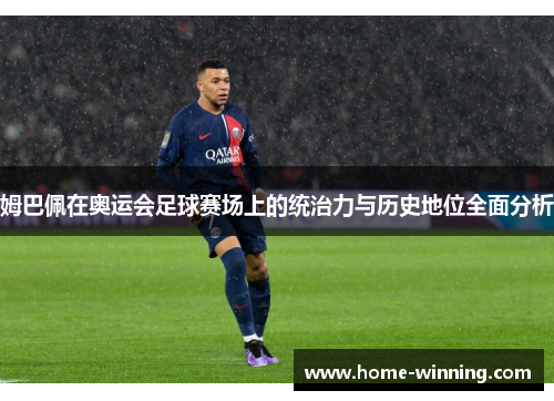 姆巴佩在奥运会足球赛场上的统治力与历史地位全面分析
