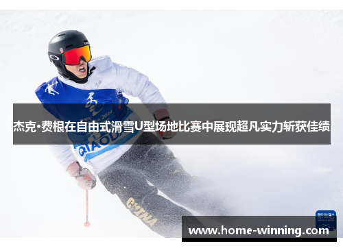 杰克·费根在自由式滑雪U型场地比赛中展现超凡实力斩获佳绩