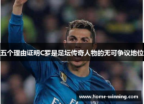 五个理由证明C罗是足坛传奇人物的无可争议地位
