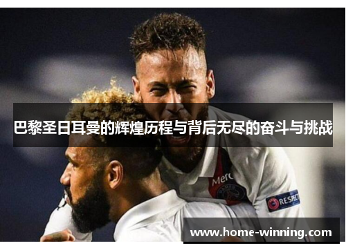 巴黎圣日耳曼的辉煌历程与背后无尽的奋斗与挑战