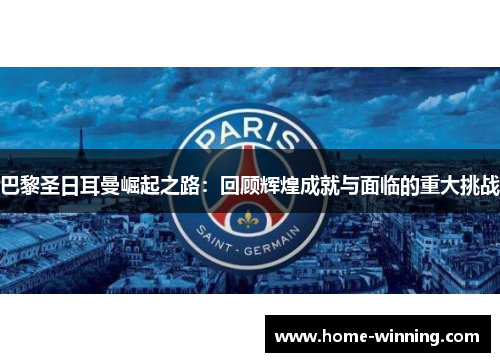 巴黎圣日耳曼崛起之路：回顾辉煌成就与面临的重大挑战