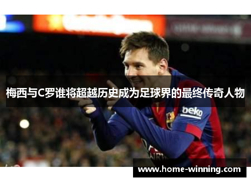 梅西与C罗谁将超越历史成为足球界的最终传奇人物