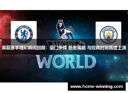英超赛季精彩瞬间回顾：豪门争锋 新星崛起 与经典时刻再度上演